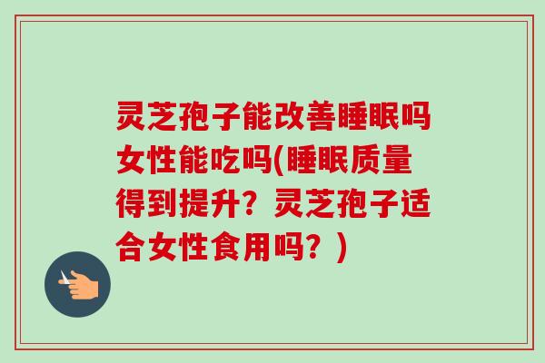 灵芝孢子能改善睡眠吗女性能吃吗(睡眠质量得到提升？灵芝孢子适合女性食用吗？)