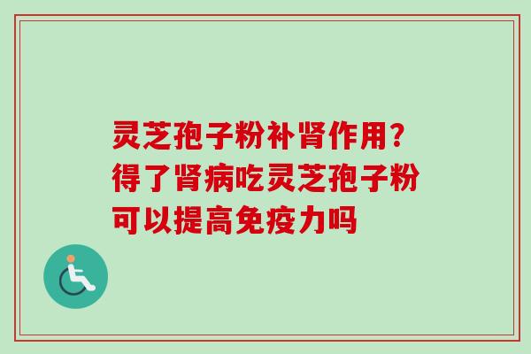 灵芝孢子粉补肾作用？得了肾病吃灵芝孢子粉可以提高免疫力吗