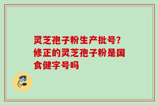 灵芝孢子粉生产批号？修正的灵芝孢子粉是国食健字号吗