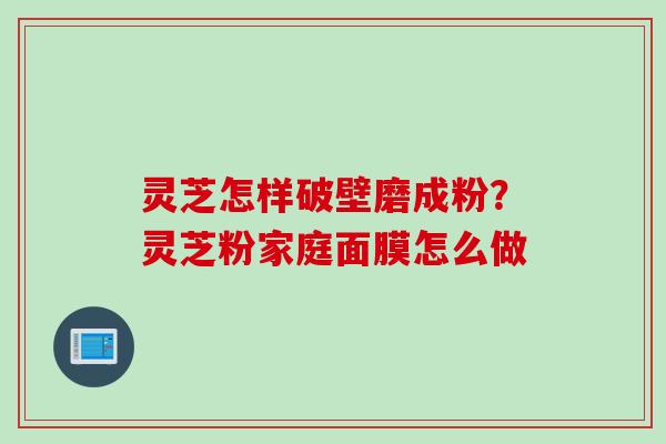 灵芝怎样破壁磨成粉？灵芝粉家庭面膜怎么做