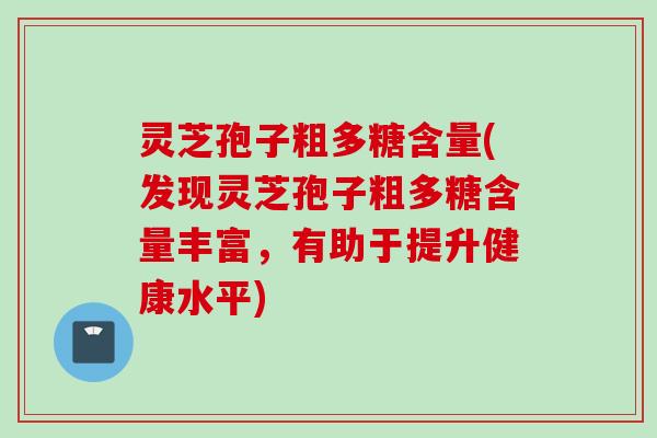 灵芝孢子粗多糖含量(发现灵芝孢子粗多糖含量丰富，有助于提升健康水平)