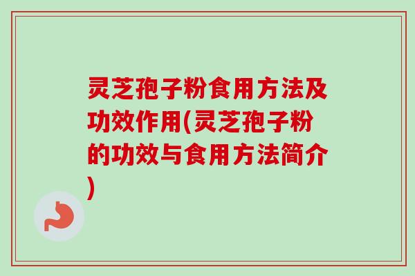 灵芝孢子粉食用方法及功效作用(灵芝孢子粉的功效与食用方法简介)