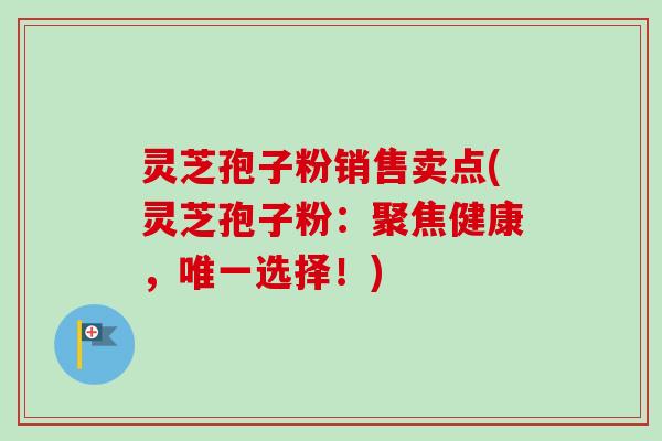 灵芝孢子粉销售卖点(灵芝孢子粉：聚焦健康，唯一选择！)