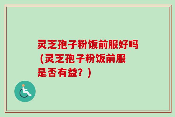 灵芝孢子粉饭前服好吗 (灵芝孢子粉饭前服是否有益？)