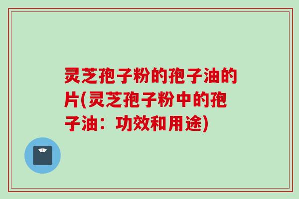 灵芝孢子粉的孢子油的片(灵芝孢子粉中的孢子油：功效和用途)