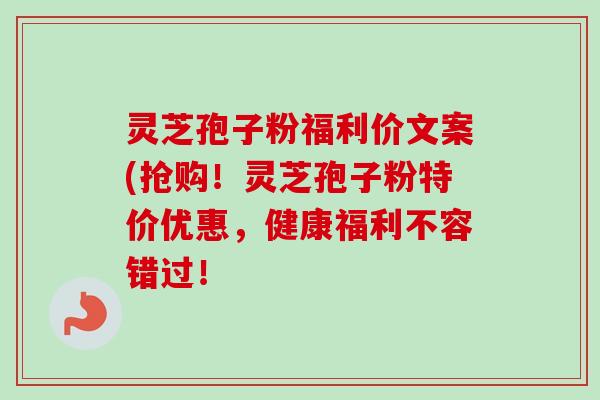 灵芝孢子粉福利价文案(抢购！灵芝孢子粉特价优惠，健康福利不容错过！