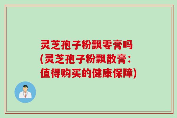 灵芝孢子粉飘零膏吗 (灵芝孢子粉飘散膏：值得购买的健康保障)