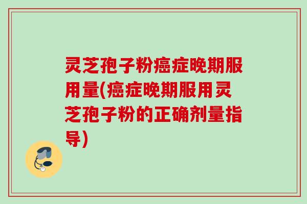灵芝孢子粉癌症晚期服用量(癌症晚期服用灵芝孢子粉的正确剂量指导)