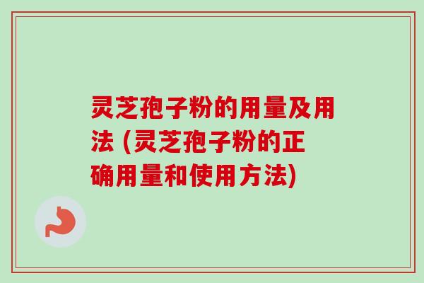 灵芝孢子粉的用量及用法 (灵芝孢子粉的正确用量和使用方法)
