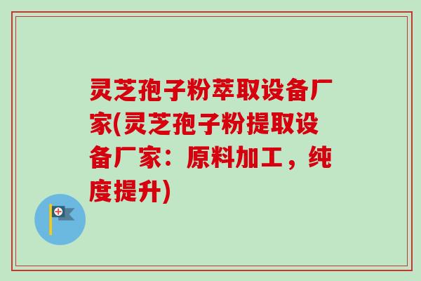 灵芝孢子粉萃取设备厂家(灵芝孢子粉提取设备厂家：原料加工，纯度提升)