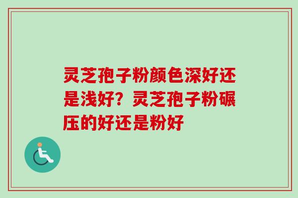 灵芝孢子粉颜色深好还是浅好？灵芝孢子粉碾压的好还是粉好
