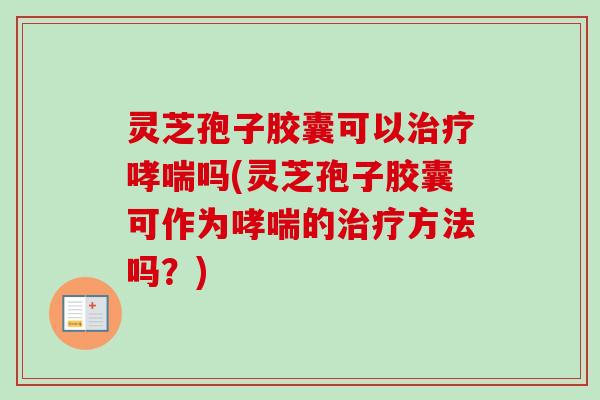 灵芝孢子胶囊可以治疗哮喘吗(灵芝孢子胶囊可作为哮喘的治疗方法吗？)