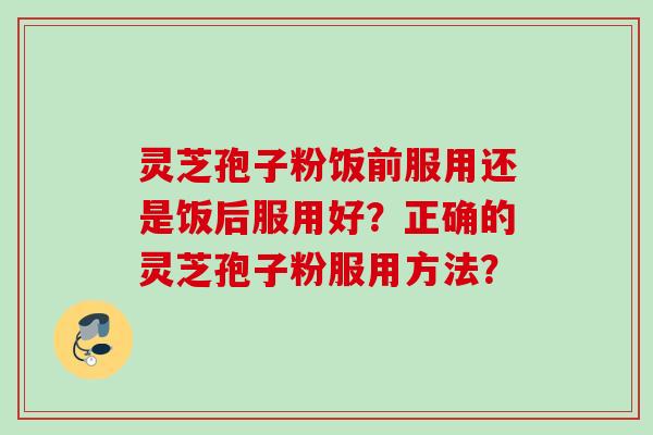 灵芝孢子粉饭前服用还是饭后服用好？正确的灵芝孢子粉服用方法？