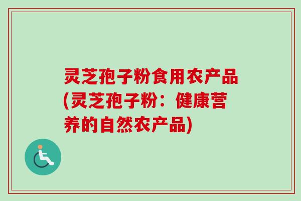 灵芝孢子粉食用农产品(灵芝孢子粉：健康营养的自然农产品)