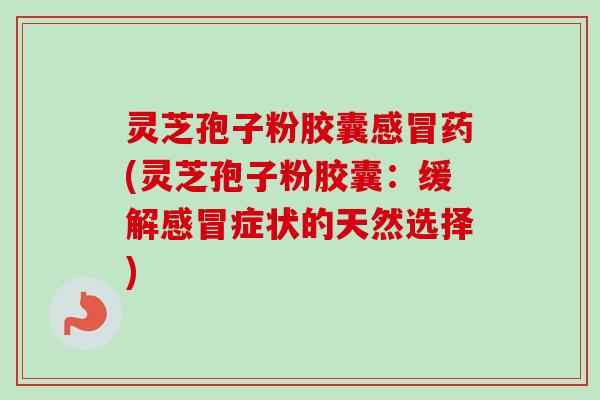 灵芝孢子粉胶囊感冒药(灵芝孢子粉胶囊：缓解感冒症状的天然选择)
