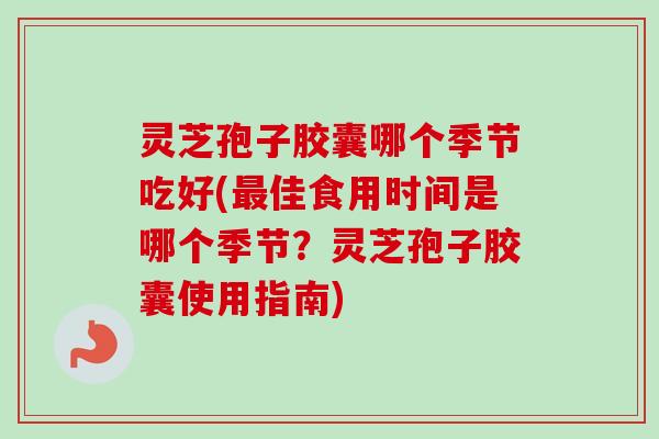 灵芝孢子胶囊哪个季节吃好(佳食用时间是哪个季节?灵芝孢子胶囊使用指南) 灵芝孢子胶囊哪个季节吃好(佳食用时间是哪个季节?灵芝孢子胶囊使用指南)