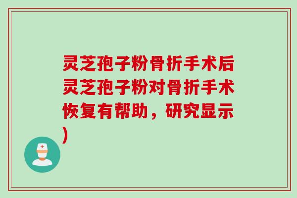 灵芝孢子粉骨折手术后灵芝孢子粉对骨折手术恢复有帮助，研究显示)