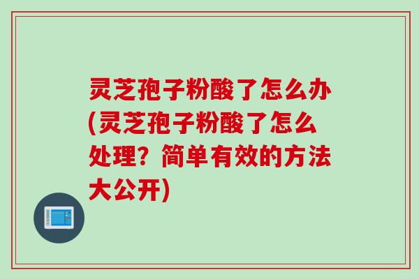 灵芝孢子粉酸了怎么办(灵芝孢子粉酸了怎么处理？简单有效的方法大公开)