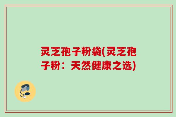 灵芝孢子粉袋(灵芝孢子粉:天然健康之选) 灵芝孢子粉袋(灵芝孢子粉:天然健康之选)