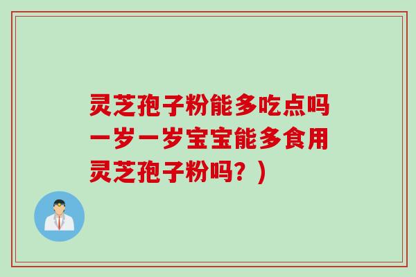 灵芝孢子粉能多吃点吗一岁一岁宝宝能多食用灵芝孢子粉吗？)