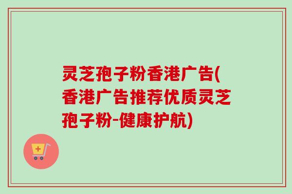 灵芝孢子粉香港广告(香港广告推荐优质灵芝孢子粉-健康护航) 灵芝孢子粉香港广告(香港广告推荐优质灵芝孢子粉-健康护航)
