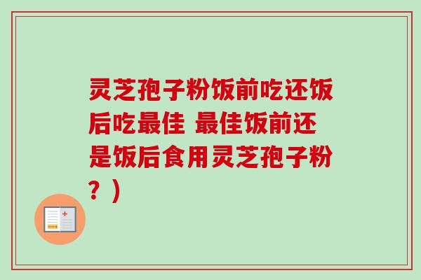 灵芝孢子粉饭前吃还饭后吃佳 佳饭前还是饭后食用灵芝孢子粉?) 灵芝孢子粉饭前吃还饭后吃佳 佳饭前还是饭后食用灵芝孢子粉?)