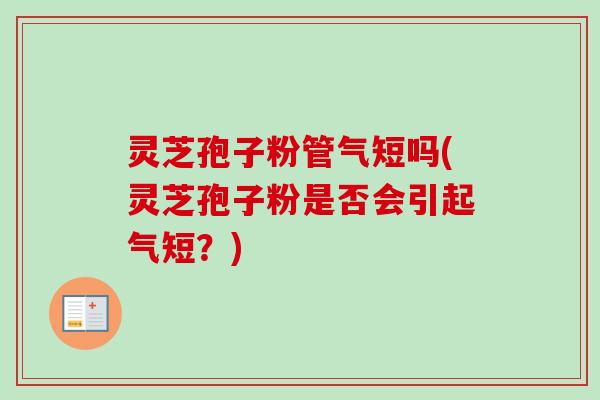 灵芝孢子粉管气短吗(灵芝孢子粉是否会引起气短？)