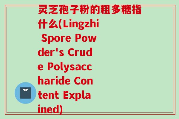 灵芝孢子粉的粗多糖指什么(Lingzhi Spore Powder's Crude Polysaccharide Content Explained)