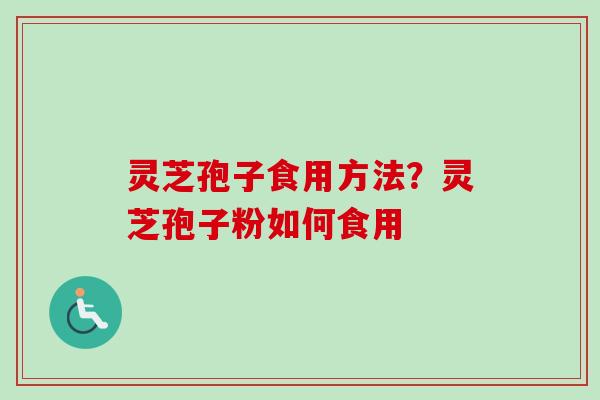 灵芝孢子食用方法？灵芝孢子粉如何食用