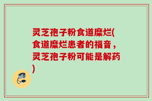 灵芝孢子粉食道糜烂(食道糜烂患者的福音，灵芝孢子粉可能是解药)