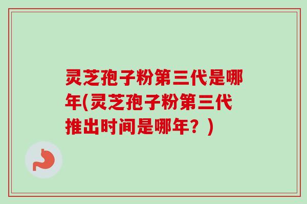 灵芝孢子粉第三代是哪年(灵芝孢子粉第三代推出时间是哪年?) 灵芝孢子粉第三代是哪年(灵芝孢子粉第三代推出时间是哪年?)