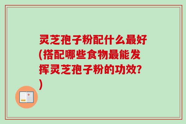 灵芝孢子粉配什么最好(搭配哪些食物最能发挥灵芝孢子粉的功效？)
