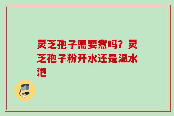 灵芝孢子需要煮吗?灵芝孢子粉开水还是温水泡 灵芝孢子需要煮吗?灵芝孢子粉开水还是温水泡