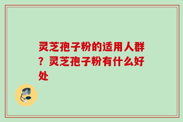 灵芝孢子粉的适用人群？灵芝孢子粉有什么好处