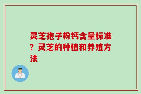 灵芝孢子粉钙含量标准？灵芝的种植和养殖方法