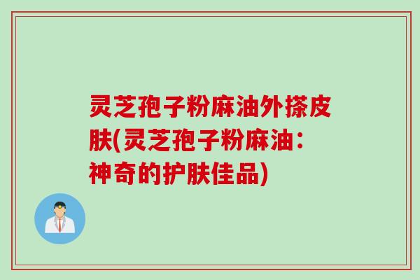 灵芝孢子粉麻油外搽皮肤(灵芝孢子粉麻油：神奇的护肤佳品)