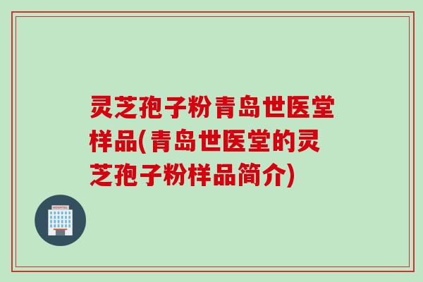 灵芝孢子粉青岛世医堂样品(青岛世医堂的灵芝孢子粉样品简介)