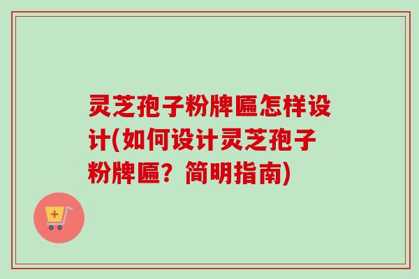 灵芝孢子粉牌匾怎样设计(如何设计灵芝孢子粉牌匾?简明指南) 灵芝孢子粉牌匾怎样设计(如何设计灵芝孢子粉牌匾?简明指南)