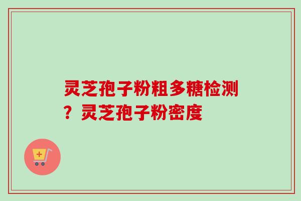 灵芝孢子粉粗多糖检测？灵芝孢子粉密度