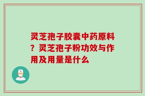 灵芝孢子胶囊中药原料？灵芝孢子粉功效与作用及用量是什么
