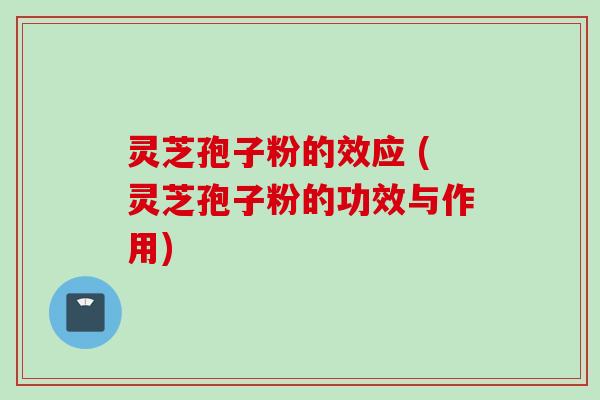 灵芝孢子粉的效应 (灵芝孢子粉的功效与作用)