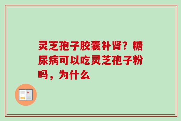 灵芝孢子胶囊补?可以吃灵芝孢子粉吗,为什么 灵芝孢子胶囊补?可以吃灵芝孢子粉吗,为什么
