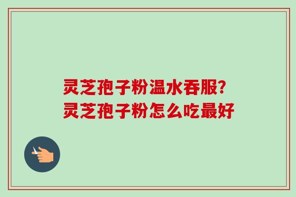 灵芝孢子粉温水吞服？灵芝孢子粉怎么吃最好