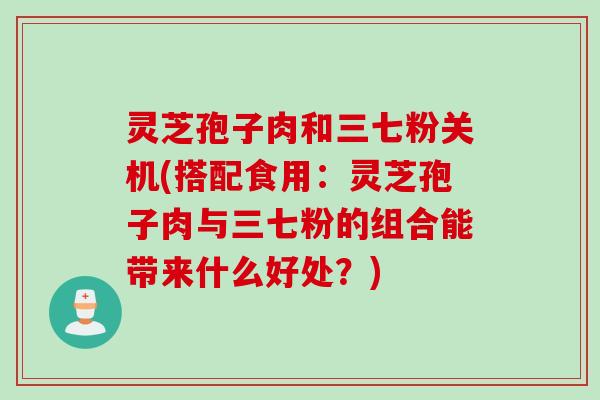 灵芝孢子肉和三七粉关机(搭配食用：灵芝孢子肉与三七粉的组合能带来什么好处？)
