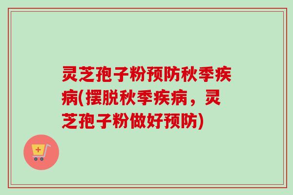 灵芝孢子粉秋季(摆脱秋季,灵芝孢子粉做好) 灵芝孢子粉秋季(摆脱秋季,灵芝孢子粉做好)