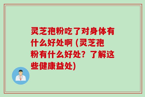灵芝孢粉吃了对身体有什么好处啊 (灵芝孢粉有什么好处？了解这些健康益处)