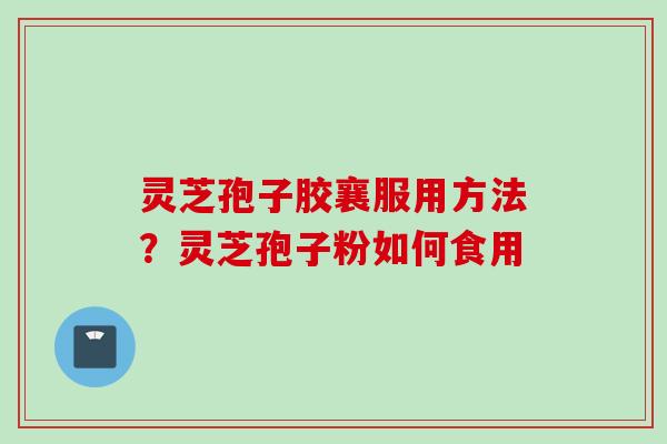 灵芝孢子胶襄服用方法？灵芝孢子粉如何食用