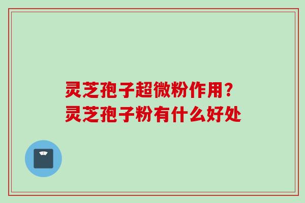 灵芝孢子超微粉作用？灵芝孢子粉有什么好处