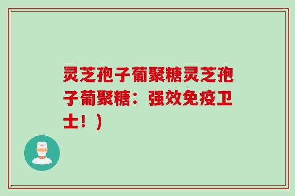 灵芝孢子葡聚糖灵芝孢子葡聚糖：强效免疫卫士！)
