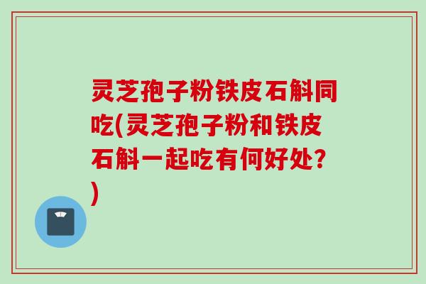 灵芝孢子粉铁皮石斛同吃(灵芝孢子粉和铁皮石斛一起吃有何好处？)